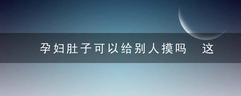 孕妇肚子可以给别人摸吗 这几种情况不能随便摸肚子